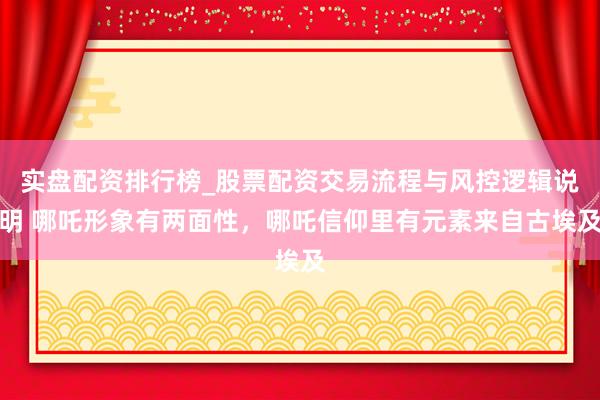 实盘配资排行榜_股票配资交易流程与风控逻辑说明 哪吒形象有两面性，哪吒信仰里有元素来自古埃及