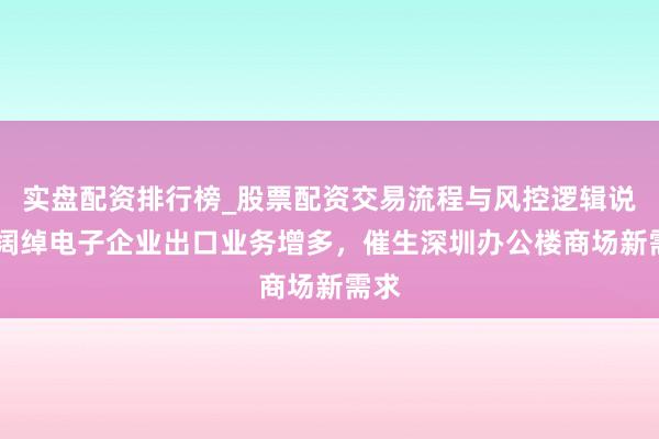 实盘配资排行榜_股票配资交易流程与风控逻辑说明 阔绰电子企业出口业务增多，催生深圳办公楼商场新需求