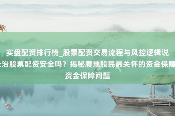 实盘配资排行榜_股票配资交易流程与风控逻辑说明 长治股票配资安全吗？揭秘腹地股民最关怀的资金保障问题