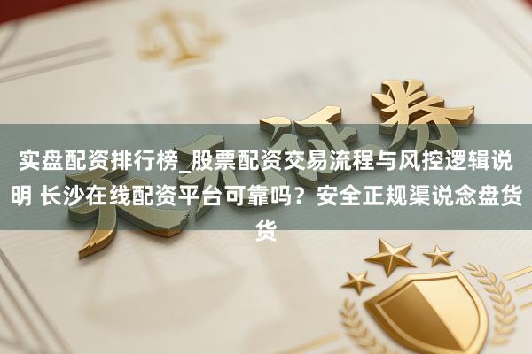 实盘配资排行榜_股票配资交易流程与风控逻辑说明 长沙在线配资平台可靠吗？安全正规渠说念盘货