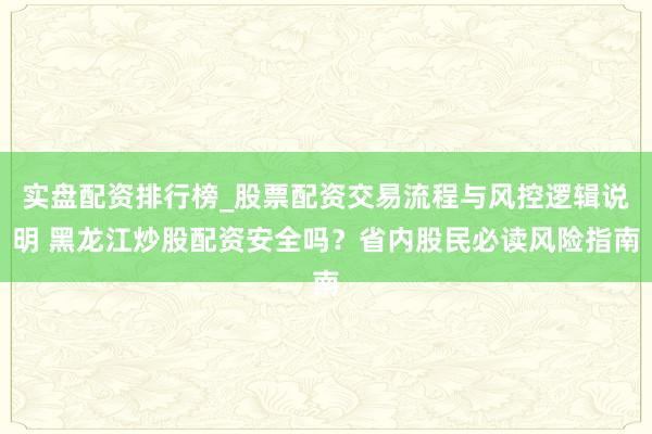 实盘配资排行榜_股票配资交易流程与风控逻辑说明 黑龙江炒股配资安全吗？省内股民必读风险指南