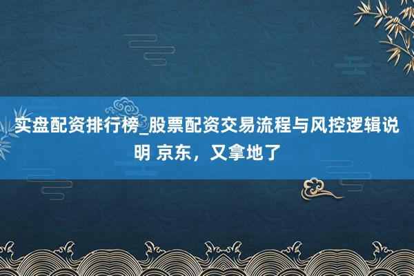 实盘配资排行榜_股票配资交易流程与风控逻辑说明 京东，又拿地了