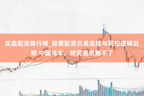 实盘配资排行榜_股票配资交易流程与风控逻辑说明 中国电车，终究是抵触不了