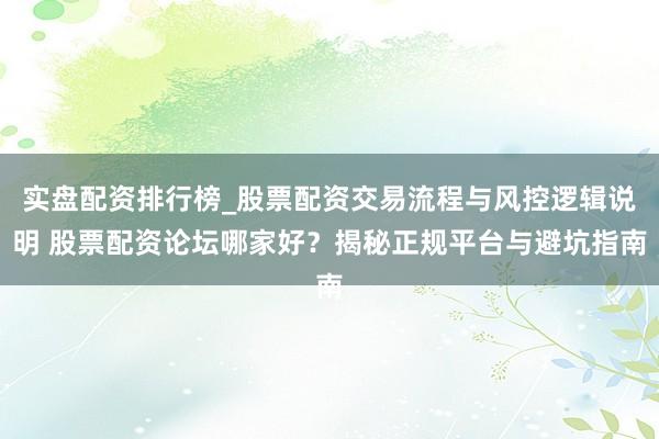 实盘配资排行榜_股票配资交易流程与风控逻辑说明 股票配资论坛哪家好？揭秘正规平台与避坑指南