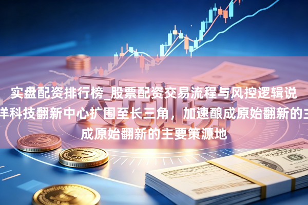 实盘配资排行榜_股票配资交易流程与风控逻辑说明 上海外洋科技翻新中心扩围至长三角，加速酿成原始翻新的主要策源地