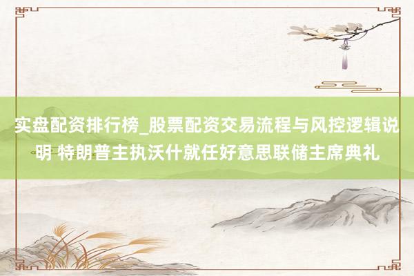 实盘配资排行榜_股票配资交易流程与风控逻辑说明 特朗普主执沃什就任好意思联储主席典礼
