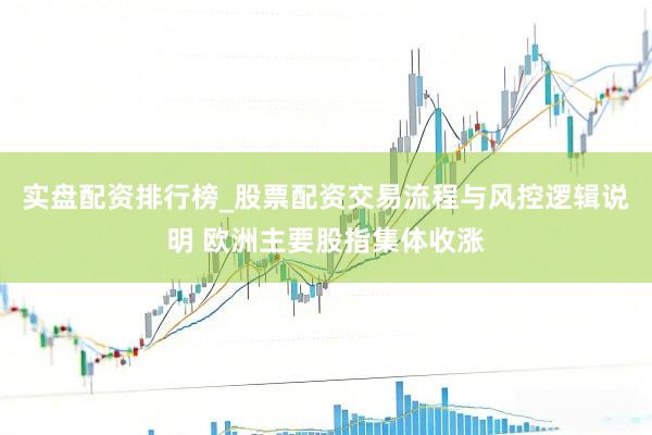 实盘配资排行榜_股票配资交易流程与风控逻辑说明 欧洲主要股指集体收涨