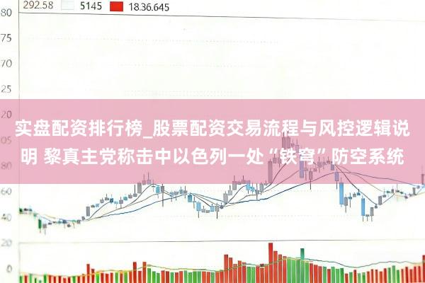 实盘配资排行榜_股票配资交易流程与风控逻辑说明 黎真主党称击中以色列一处“铁穹”防空系统