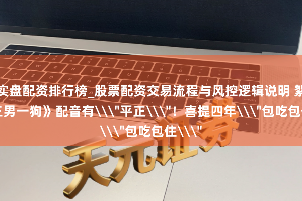 实盘配资排行榜_股票配资交易流程与风控逻辑说明 絮叨《三男一狗》配音有\＂平正\＂！喜提四年\＂包吃包住\＂