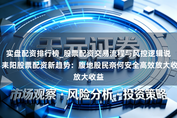 实盘配资排行榜_股票配资交易流程与风控逻辑说明 耒阳股票配资新趋势：腹地股民奈何安全高效放大收益