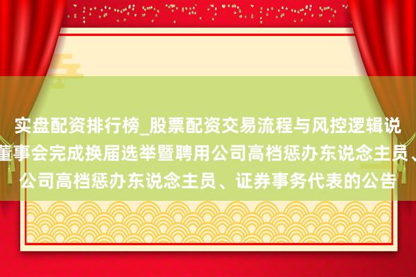 实盘配资排行榜_股票配资交易流程与风控逻辑说明 法尔胜：对于公司董事会完成换届选举暨聘用公司高档惩办东说念主员、证券事务代表的公告