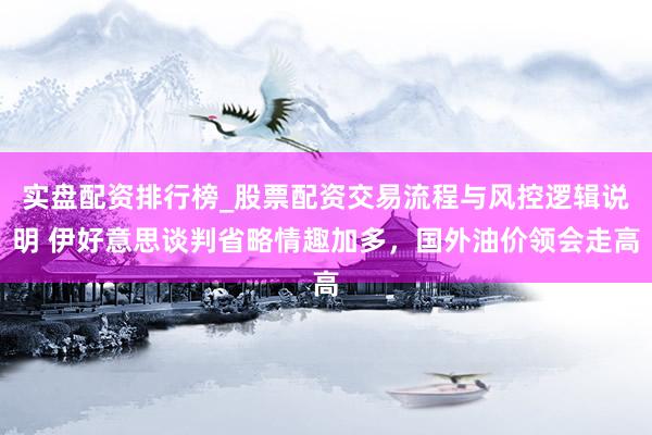 实盘配资排行榜_股票配资交易流程与风控逻辑说明 伊好意思谈判省略情趣加多，国外油价领会走高
