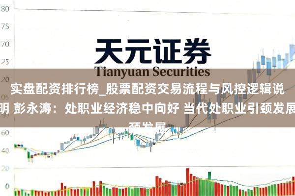 实盘配资排行榜_股票配资交易流程与风控逻辑说明 彭永涛：处职业经济稳中向好 当代处职业引颈发展