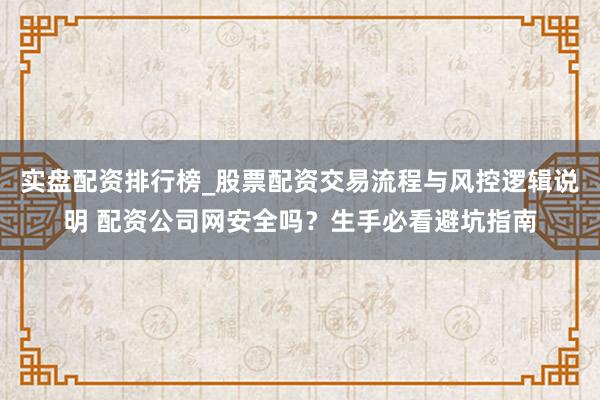 实盘配资排行榜_股票配资交易流程与风控逻辑说明 配资公司网安全吗？生手必看避坑指南