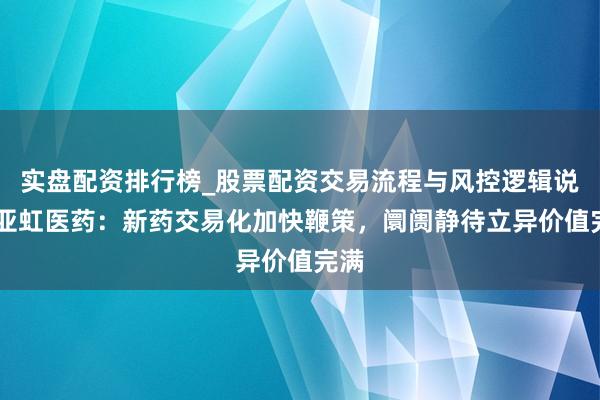 实盘配资排行榜_股票配资交易流程与风控逻辑说明 亚虹医药：新药交易化加快鞭策，阛阓静待立异价值完满