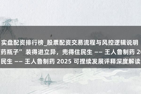 实盘配资排行榜_股票配资交易流程与风控逻辑说明 让中国东说念主的 “药瓶子” 装得进立异，兜得住民生 —— 王人鲁制药 2025 可捏续发展评释深度解读