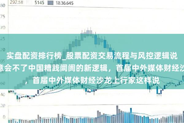 实盘配资排行榜_股票配资交易流程与风控逻辑说明 用“梓乡图”意会不了中国糟践阛阓的新逻辑，首届中外媒体财经沙龙上行家这样说