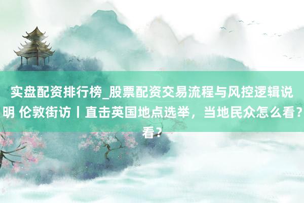 实盘配资排行榜_股票配资交易流程与风控逻辑说明 伦敦街访丨直击英国地点选举，当地民众怎么看？
