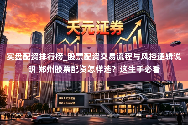 实盘配资排行榜_股票配资交易流程与风控逻辑说明 郑州股票配资怎样选？这生手必看