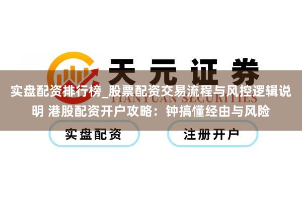 实盘配资排行榜_股票配资交易流程与风控逻辑说明 港股配资开户攻略：钟搞懂经由与风险
