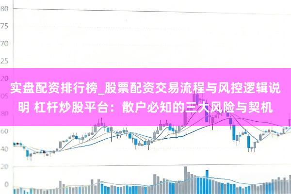 实盘配资排行榜_股票配资交易流程与风控逻辑说明 杠杆炒股平台：散户必知的三大风险与契机