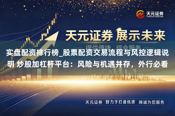 实盘配资排行榜_股票配资交易流程与风控逻辑说明 炒股加杠杆平台：风险与机遇并存，外行必看
