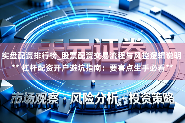 实盘配资排行榜_股票配资交易流程与风控逻辑说明 ** 杠杆配资开户避坑指南：要害点生手必看**