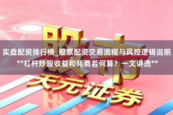 实盘配资排行榜_股票配资交易流程与风控逻辑说明 **杠杆炒股收益和耗费若何算？一文讲透**