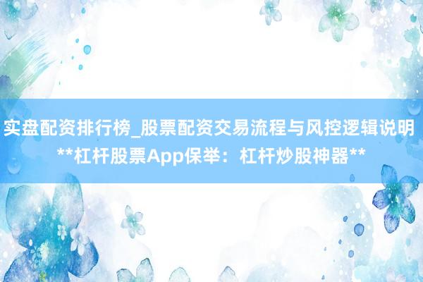 实盘配资排行榜_股票配资交易流程与风控逻辑说明 **杠杆股票App保举：杠杆炒股神器**