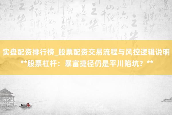实盘配资排行榜_股票配资交易流程与风控逻辑说明 **股票杠杆：暴富捷径仍是平川陷坑？**