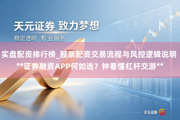 实盘配资排行榜_股票配资交易流程与风控逻辑说明 **证券融资APP何如选？钟看懂杠杆交游**