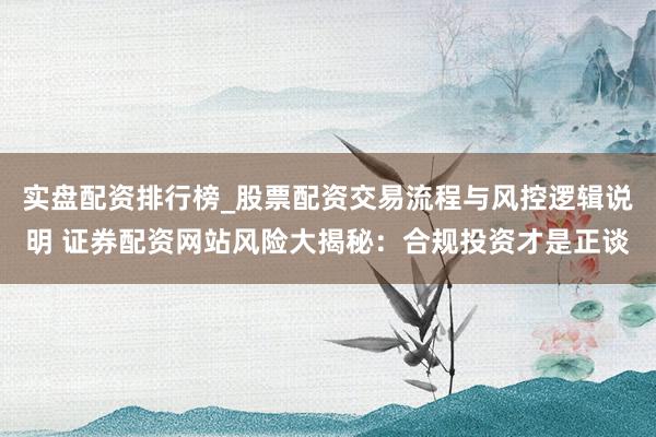 实盘配资排行榜_股票配资交易流程与风控逻辑说明 证券配资网站风险大揭秘：合规投资才是正谈