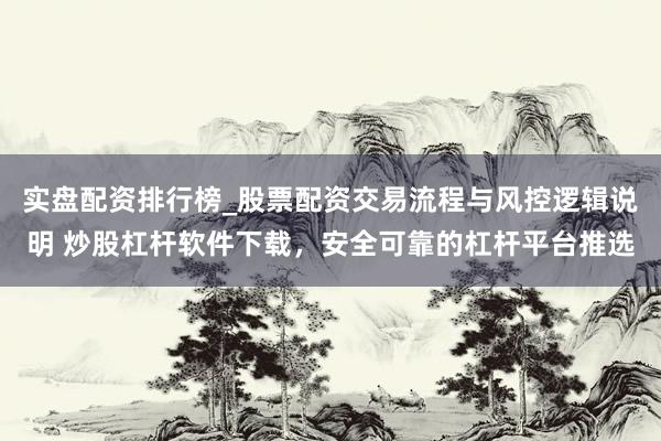 实盘配资排行榜_股票配资交易流程与风控逻辑说明 炒股杠杆软件下载，安全可靠的杠杆平台推选