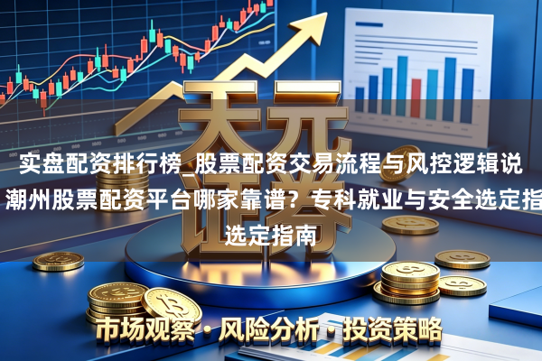 实盘配资排行榜_股票配资交易流程与风控逻辑说明 潮州股票配资平台哪家靠谱？专科就业与安全选定指南