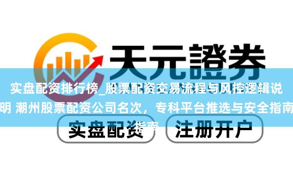 实盘配资排行榜_股票配资交易流程与风控逻辑说明 潮州股票配资公司名次，专科平台推选与安全指南